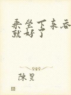 乘坐下来吞下去就好了