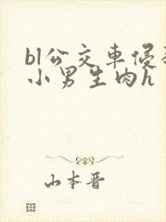 bl公交车侵犯小男生肉h