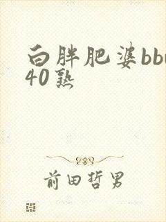 白胖肥婆bbw40熟