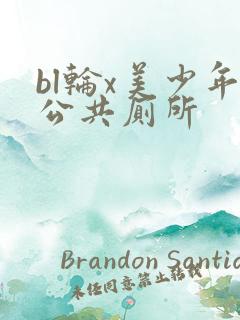 bl轮x美少年公共厕所