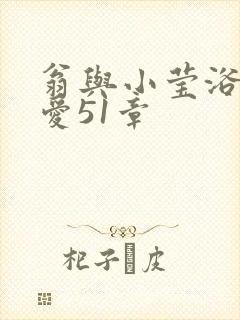 翁与小莹浴室欢爱51章