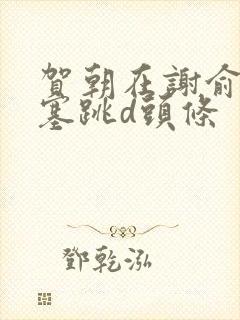 贺朝在谢俞里面塞跳d头条