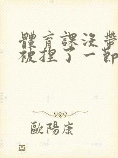 体育课没带罩子被捏了一节课作文