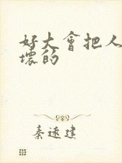 好大会把人家弄坏的