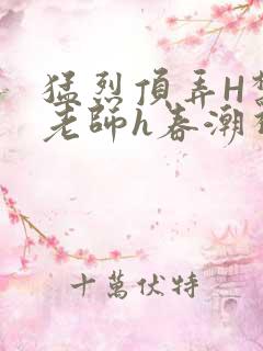 猛烈顶弄H禁欲老师h春潮视频
