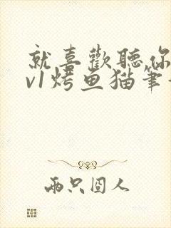 就喜欢听你叫1v1烤鱼猫笔趣阁