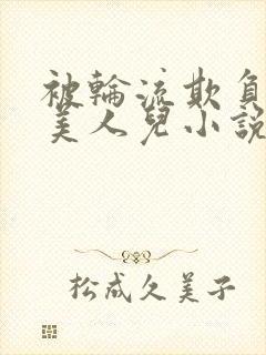 被轮流欺负的大美人儿小说