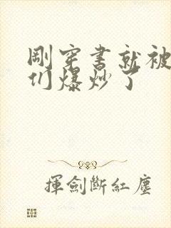 刚穿书就被主角们爆炒了