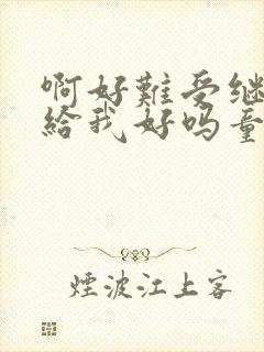 啊好难受继续再给我好吗童声版