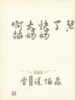 啊太快了儿子快插妈妈