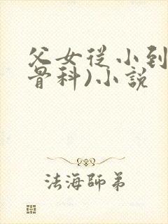 父女从小到大(骨科)小说