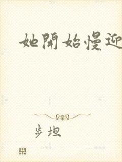 她开始慢迎迎合