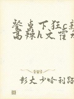 餐桌下狂c亲女高辣h文霍水