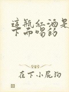 这瓶红酒是给你下面喝的