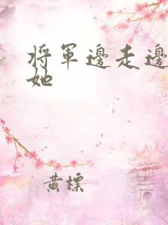 将军边走边挺进她