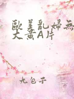 欧美乱妇无乱码大黄A片