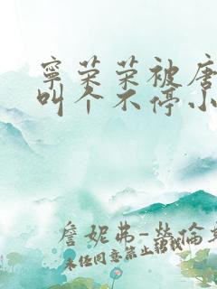 宁荣荣被唐三桶叫个不停小说