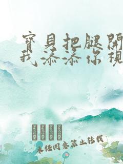 宝贝把腿开大让我添添你视频