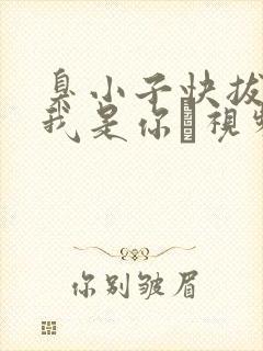 臭小子快拔出来我是你嫲视频