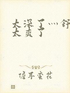 太深了灬舒服灬太爽了