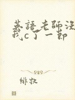 英语老师没戴让我c了一节