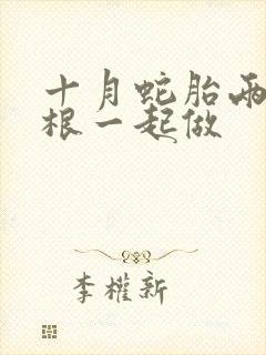 十月蛇胎两个蛇根一起做