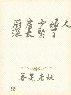 厨房少妇人妻好深太紧了