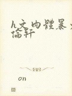 h文肉体暴力强伦轩