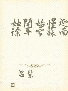 她开始慢迎迎合徐平雪苏南风