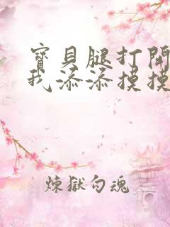 宝贝腿打开点让我添添摸摸免费