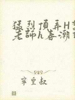 猛烈顶弄H禁欲老师h春潮视频