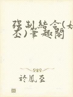 强制结合(姥啬丕)笔趣阁