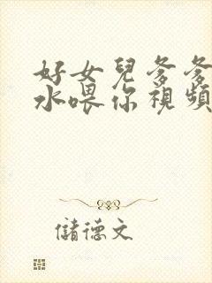 好女儿爹爹用精水喂你视频