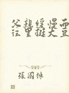 父亲缓慢而有力往里挺大豆行情网