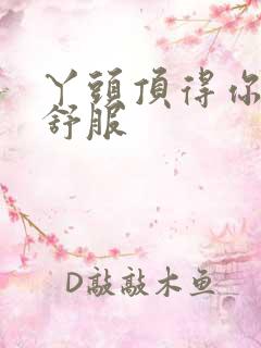 丫头顶得你舒不舒服