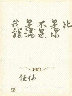 我是不是比他更能满足你