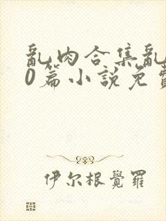乱肉合集乱500篇小说免费下载