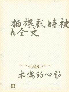 拍裸戏时被c了h全文