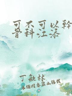 可不可以干湿你骨科江添