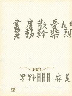 书房欢爱h双乳晃动干柴烈