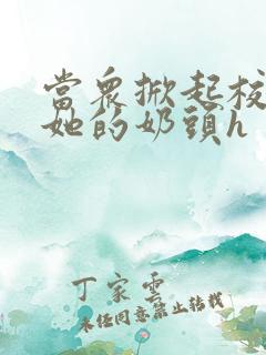 当众掀起校服揉她的奶头h