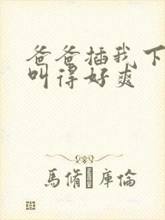 爸爸插我下面我叫得好爽