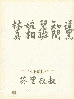 林婉儿知道林珙真相瞬间黑化