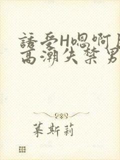 诱受H嗯啊巨肉高潮失禁男男