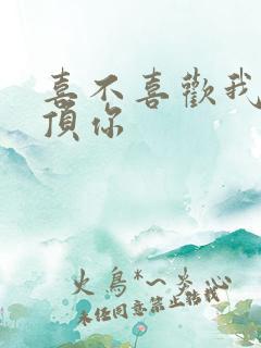 喜不喜欢我这么顶你