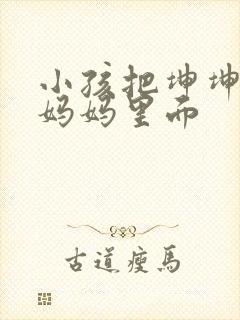 小孩把坤坤放入妈妈里面