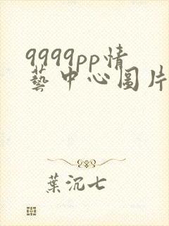 9999pp情艺中心图片