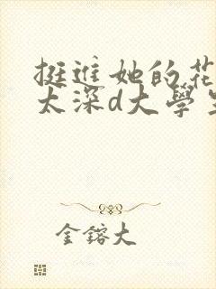 挺进她的花苞啊太深d大学生小说