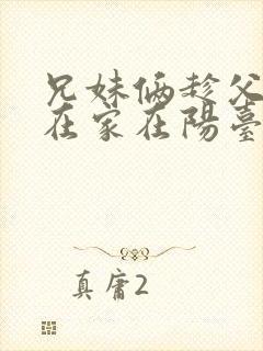 兄妹俩趁父母不在家在阳台