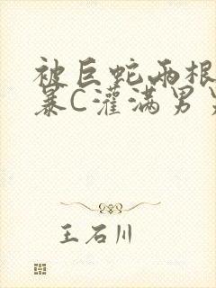 被巨蛇两根强制暴C灌满男男漫画